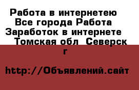 Работа в интернетею - Все города Работа » Заработок в интернете   . Томская обл.,Северск г.